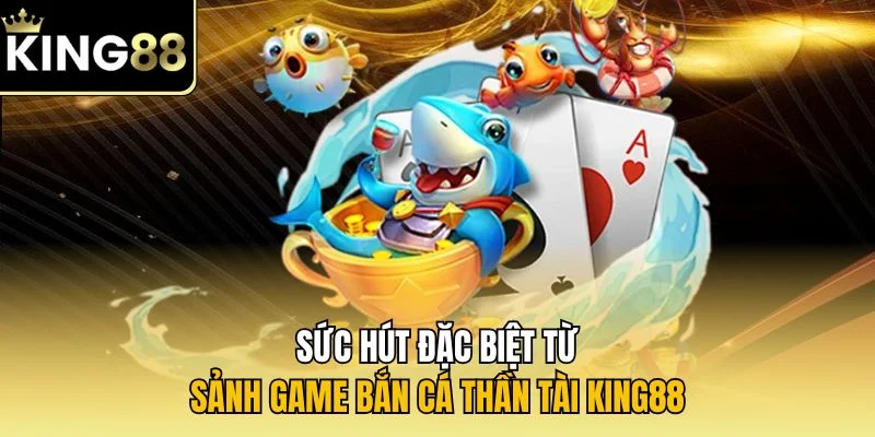 Sức hút đặc biệt từ sảnh game bắn cá thần tài KING88